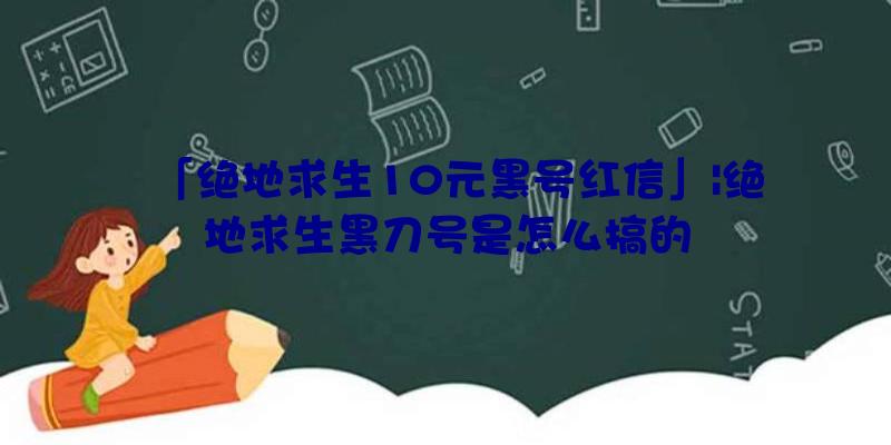 「绝地求生10元黑号红信」|绝地求生黑刀号是怎么搞的